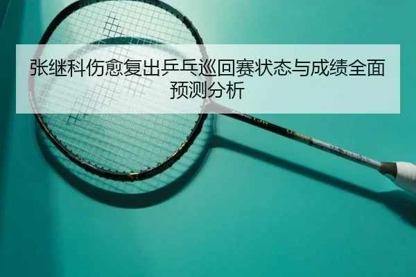 张继科伤愈复出乒乓巡回赛状态与成绩全面预测分析